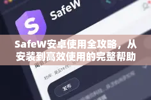 SafeW安卓使用全攻略，从安装到高效使用的完整帮助指南