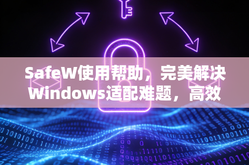 SafeW使用帮助，完美解决Windows适配难题，高效安全运行指南