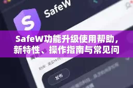 SafeW功能升级使用帮助，新特性、操作指南与常见问题全解析