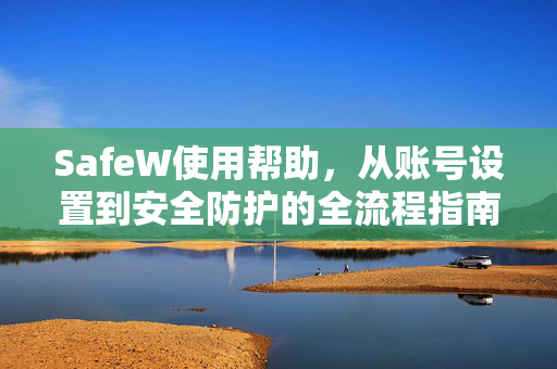 SafeW使用帮助，从账号设置到安全防护的全流程指南
