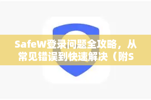 SafeW登录问题全攻略，从常见错误到快速解决（附SafeW官网使用帮助）