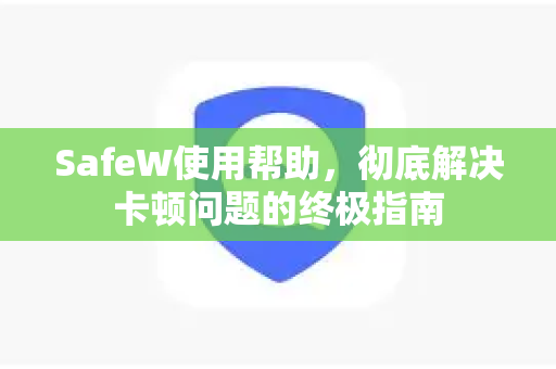 SafeW使用帮助，彻底解决卡顿问题的终极指南