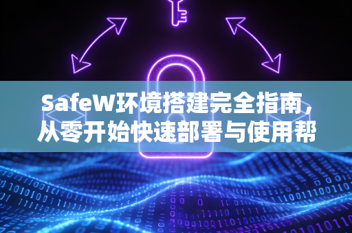 SafeW环境搭建完全指南，从零开始快速部署与使用帮助