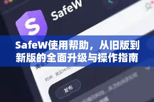 SafeW使用帮助，从旧版到新版的全面升级与操作指南