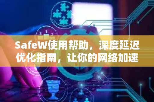 SafeW使用帮助，深度延迟优化指南，让你的网络加速更流畅