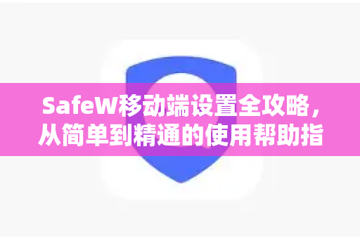SafeW移动端设置全攻略，从简单到精通的使用帮助指南