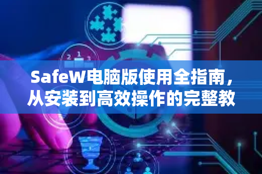 SafeW电脑版使用全指南，从安装到高效操作的完整教程