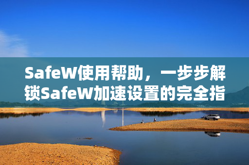 SafeW使用帮助，一步步解锁SafeW加速设置的完全指南