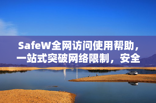 SafeW全网访问使用帮助，一站式突破网络限制，安全高效指南