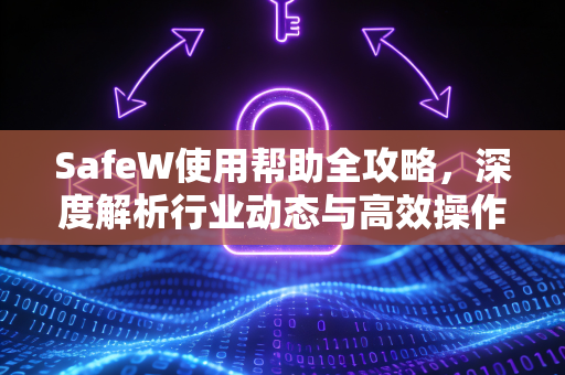 SafeW使用帮助全攻略，深度解析行业动态与高效操作指南
