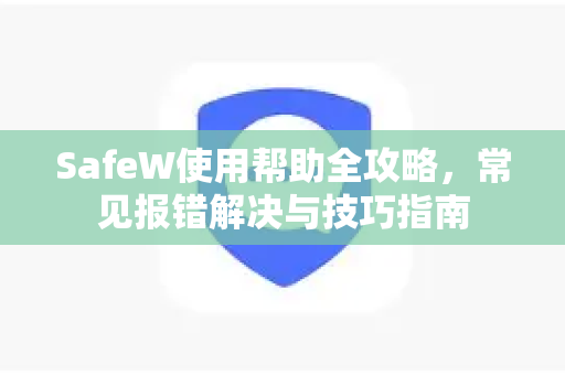 SafeW使用帮助全攻略，常见报错解决与技巧指南