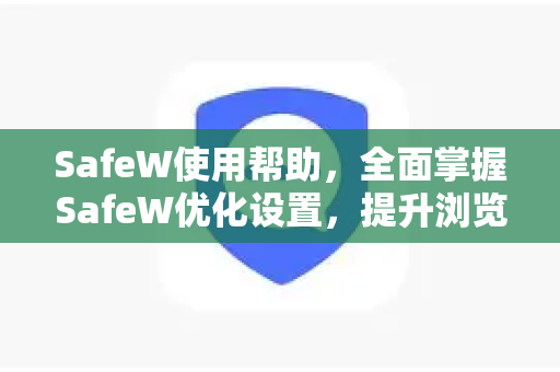 SafeW使用帮助，全面掌握SafeW优化设置，提升浏览器安全与性能