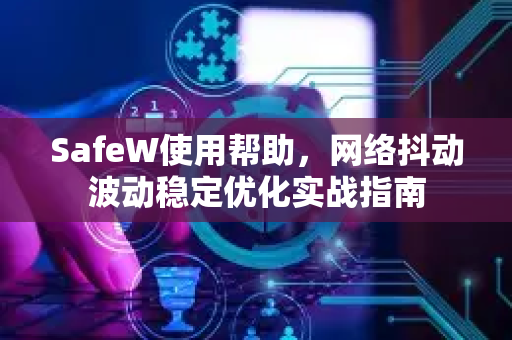 SafeW使用帮助，网络抖动波动稳定优化实战指南