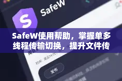 SafeW使用帮助，掌握单多线程传输切换，提升文件传输效率