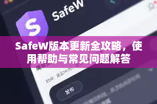 SafeW版本更新全攻略，使用帮助与常见问题解答