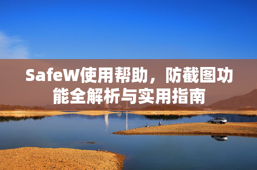 SafeW使用帮助，防截图功能全解析与实用指南