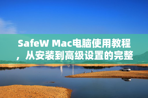 SafeW Mac电脑使用教程，从安装到高级设置的完整指南