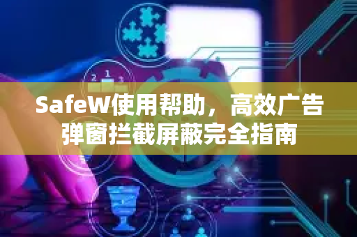 SafeW使用帮助，高效广告弹窗拦截屏蔽完全指南