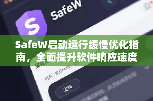 SafeW启动运行缓慢优化指南，全面提升软件响应速度
