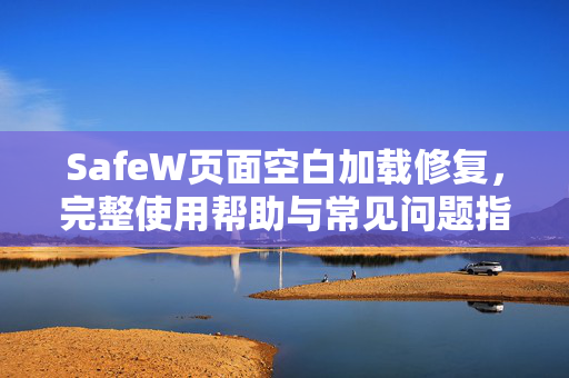 SafeW页面空白加载修复，完整使用帮助与常见问题指南