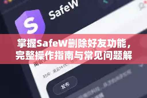 掌握SafeW删除好友功能，完整操作指南与常见问题解答
