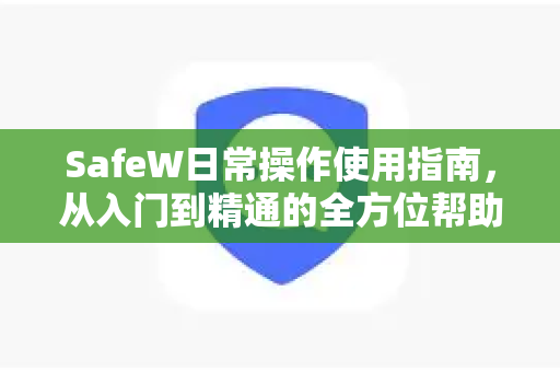 SafeW日常操作使用指南，从入门到精通的全方位帮助手册