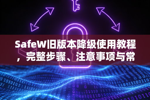 SafeW旧版本降级使用教程，完整步骤、注意事项与常见问题解答