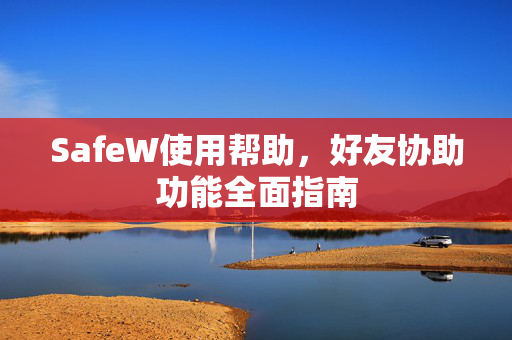 SafeW使用帮助，好友协助功能全面指南