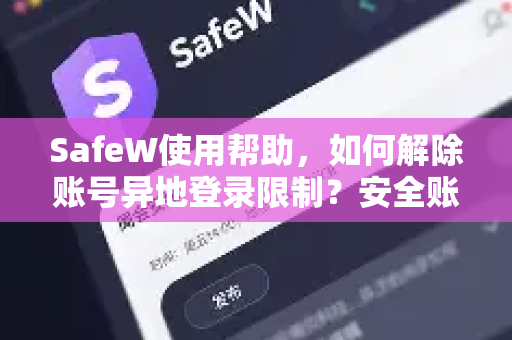 SafeW使用帮助，如何解除账号异地登录限制？安全账户异地访问的完整指南
