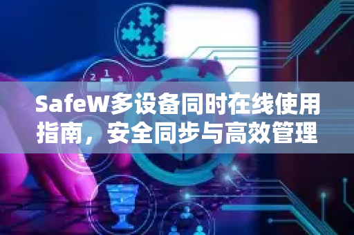SafeW多设备同时在线使用指南，安全同步与高效管理全攻略