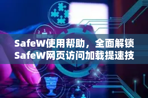 SafeW使用帮助，全面解锁SafeW网页访问加载提速技巧
