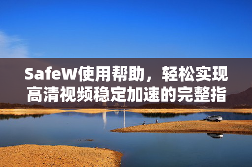 SafeW使用帮助，轻松实现高清视频稳定加速的完整指南