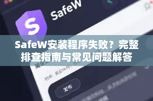 SafeW安装程序失败？完整排查指南与常见问题解答