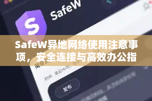 SafeW异地网络使用注意事项，安全连接与高效办公指南