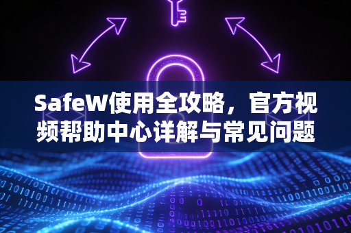 SafeW使用全攻略，官方视频帮助中心详解与常见问题解答