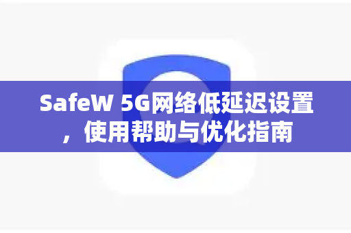 SafeW 5G网络低延迟设置，使用帮助与优化指南
