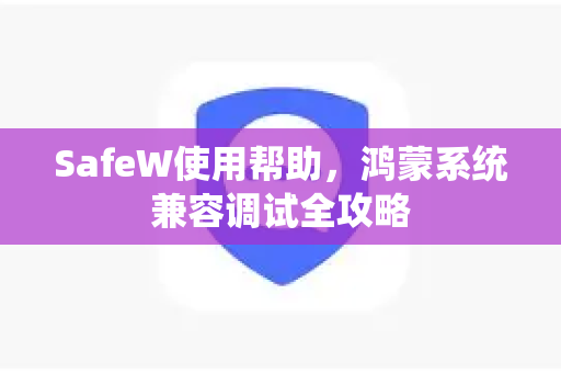 SafeW使用帮助，鸿蒙系统兼容调试全攻略