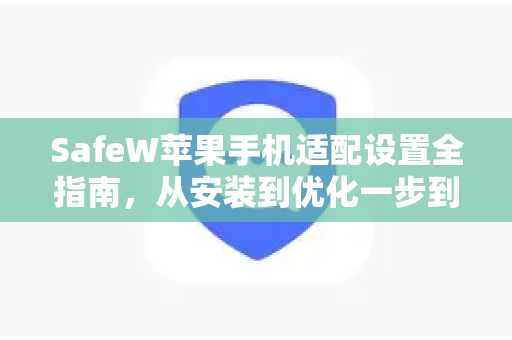 SafeW苹果手机适配设置全指南，从安装到优化一步到位