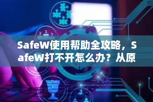 SafeW使用帮助全攻略，SafeW打不开怎么办？从原因到解决一步到位