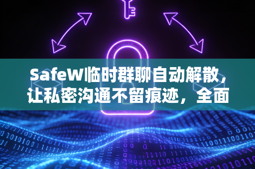 SafeW临时群聊自动解散，让私密沟通不留痕迹，全面守护你的数字安全