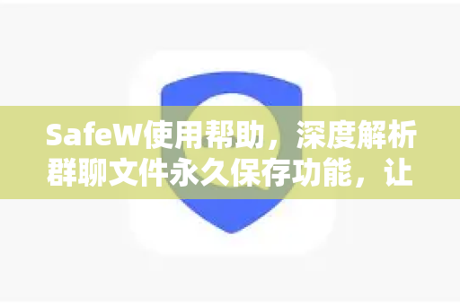 SafeW使用帮助，深度解析群聊文件永久保存功能，让协作无忧