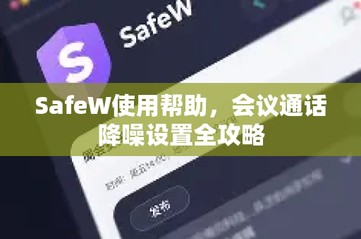 SafeW使用帮助，会议通话降噪设置全攻略