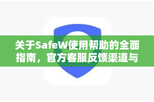 关于SafeW使用帮助的全面指南，官方客服反馈渠道与常见问题解答
