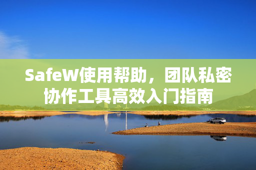 SafeW使用帮助，团队私密协作工具高效入门指南