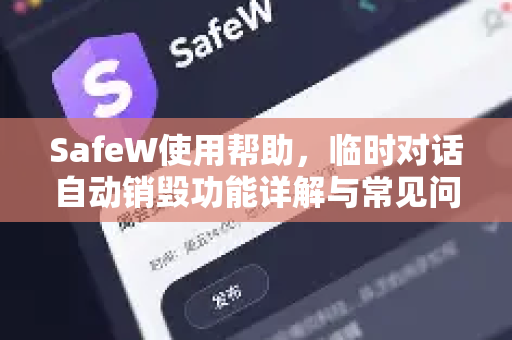 SafeW使用帮助，临时对话自动销毁功能详解与常见问题解答