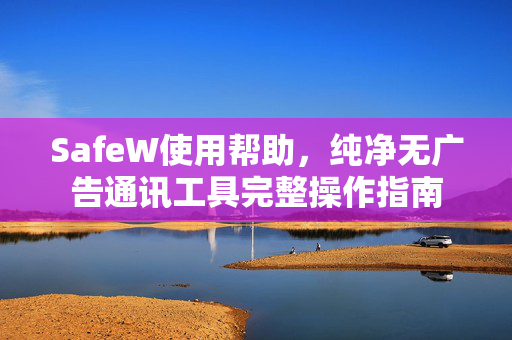 SafeW使用帮助，纯净无广告通讯工具完整操作指南