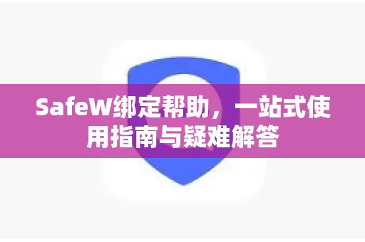 SafeW绑定帮助，一站式使用指南与疑难解答