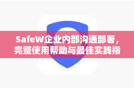 SafeW企业内部沟通部署，完整使用帮助与最佳实践指南