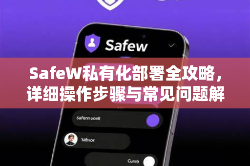 SafeW私有化部署全攻略，详细操作步骤与常见问题解答