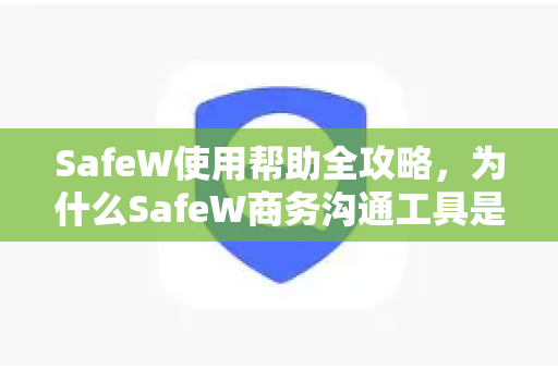 SafeW使用帮助全攻略，为什么SafeW商务沟通工具是企业的优选？